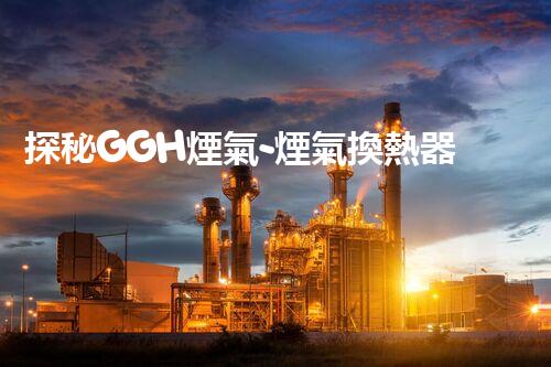 探秘GGH煙氣-煙氣換熱器：能否實現(xiàn)能源高效利用的突破？
